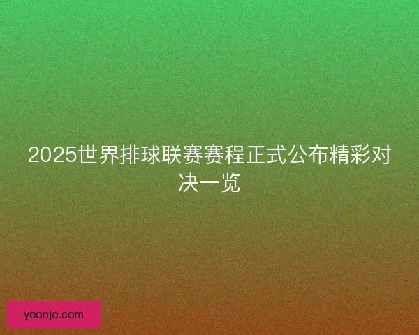 2025世界排球联赛赛程正式公布精彩对决一览