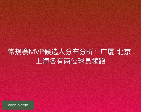 常规赛MVP候选人分布分析：广厦 北京 上海各有两位球员领跑