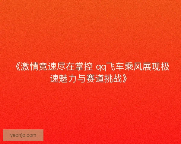 《激情竞速尽在掌控 qq飞车乘风展现极速魅力与赛道挑战》