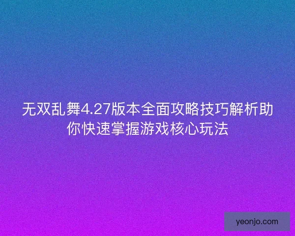 无双乱舞4.27版本全面攻略技巧解析助你快速掌握游戏核心玩法