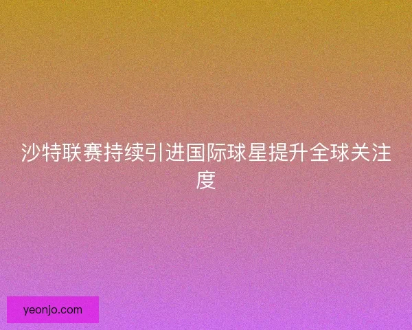 沙特联赛持续引进国际球星提升全球关注度