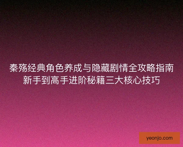 秦殇经典角色养成与隐藏剧情全攻略指南新手到高手进阶秘籍三大核心技巧