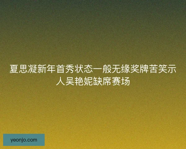 夏思凝新年首秀状态一般无缘奖牌苦笑示人吴艳妮缺席赛场