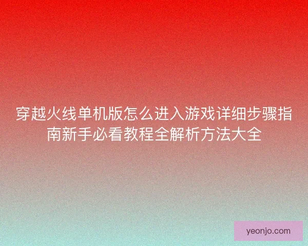 穿越火线单机版怎么进入游戏详细步骤指南新手必看教程全解析方法大全