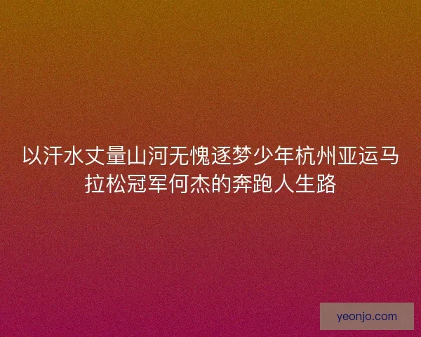 以汗水丈量山河无愧逐梦少年杭州亚运马拉松冠军何杰的奔跑人生路