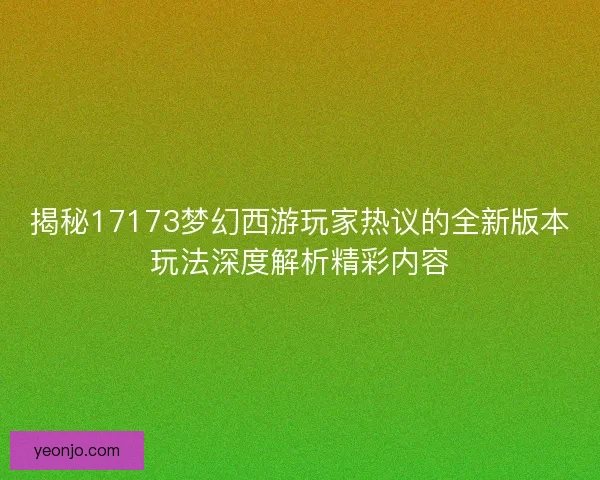 揭秘17173梦幻西游玩家热议的全新版本玩法深度解析精彩内容