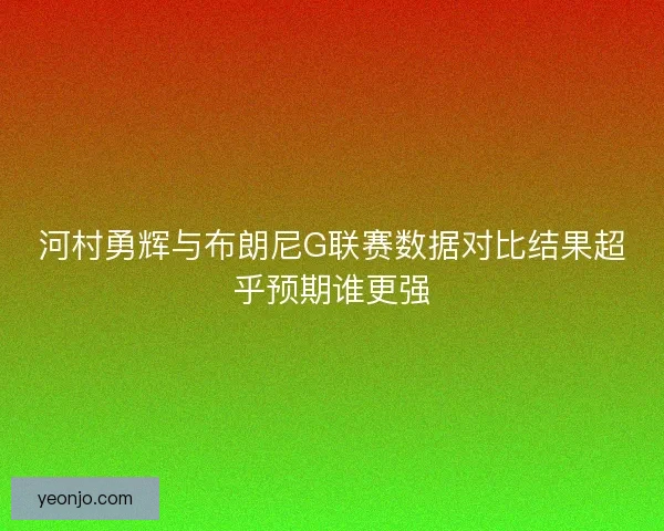 河村勇辉与布朗尼G联赛数据对比结果超乎预期谁更强