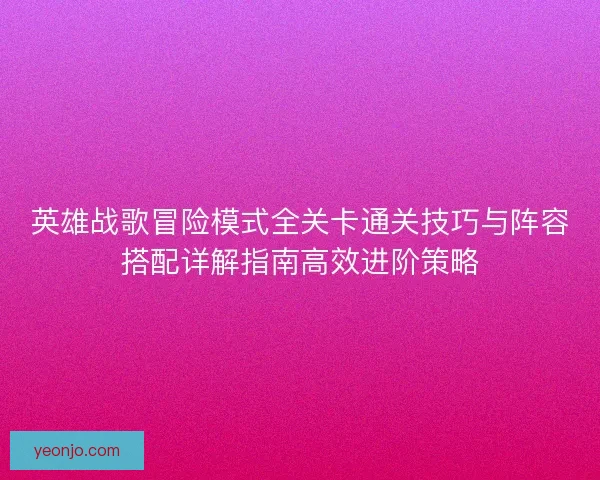 英雄战歌冒险模式全关卡通关技巧与阵容搭配详解指南高效进阶策略