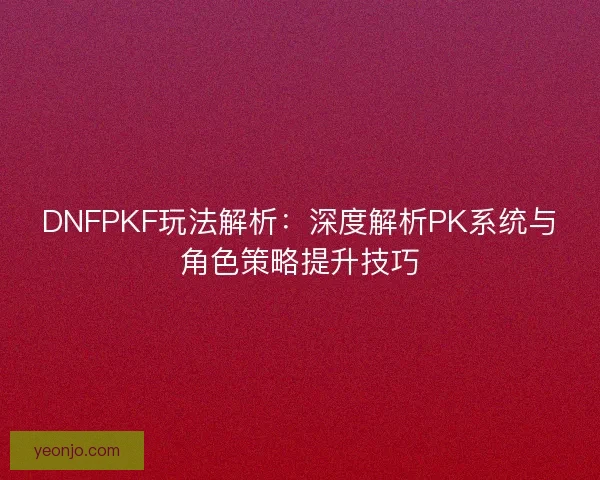 DNFPKF玩法解析：深度解析PK系统与角色策略提升技巧