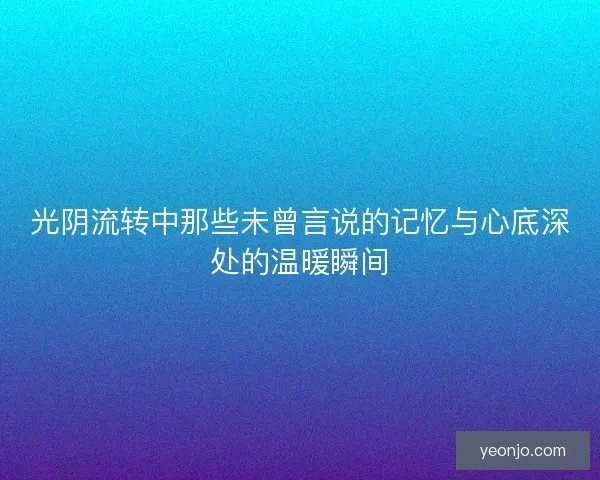 光阴流转中那些未曾言说的记忆与心底深处的温暖瞬间
