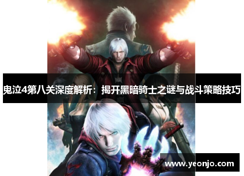 鬼泣4第八关深度解析：揭开黑暗骑士之谜与战斗策略技巧