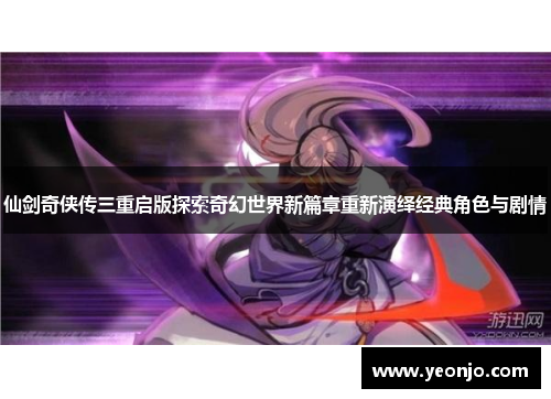 仙剑奇侠传三重启版探索奇幻世界新篇章重新演绎经典角色与剧情