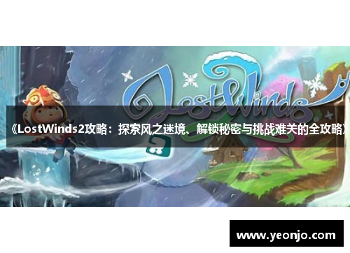 《LostWinds2攻略：探索风之迷境、解锁秘密与挑战难关的全攻略》