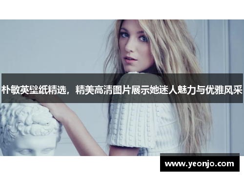 朴敏英壁纸精选，精美高清图片展示她迷人魅力与优雅风采